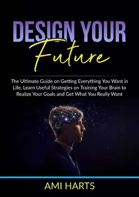 Tervezd meg a jövődet: The Ultimate Guide on Getting Everything You Want in Life, Learn Useful Strategies on Training Your Brain to Realize Y - Design Your Future: The Ultimate Guide on Getting Everything You Want in Life, Learn Useful Strategies on Training Your Brain to Realize Y