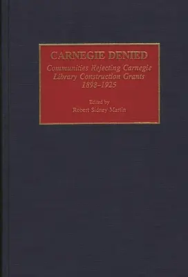 Carnegie Denied: A Carnegie könyvtárépítési támogatásokat elutasító közösségek, 1898-1925 - Carnegie Denied: Communities Rejecting Carnegie Library Construction Grants, 1898-1925