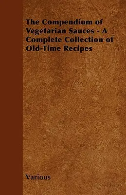 A vegetáriánus szószok kompendiuma - Régi receptek teljes gyűjteménye - The Compendium of Vegetarian Sauces - A Complete Collection of Old-Time Recipes