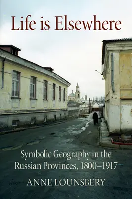 Life Is Elsewhere: Szimbolikus földrajz az orosz tartományokban, 1800-1917 - Life Is Elsewhere: Symbolic Geography in the Russian Provinces, 1800-1917