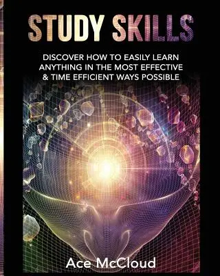 Tanulási készségek: Fedezd fel, hogyan tanulhatsz meg könnyedén bármit a lehető leghatékonyabb és legidőhatékonyabb módon - Study Skills: Discover How To Easily Learn Anything In The Most Effective & Time Efficient Ways Possible