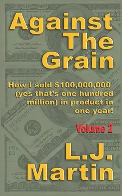 Against the Grain: Selling: Hogyan adtam el 100.000.000 dollárnyi terméket egy év alatt? - Against the Grain: Selling: How I Sold $100,000,000 in Product in One Year