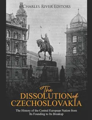 Csehszlovákia felbomlása: A közép-európai nemzet története az alapítástól a felbomlásig - The Dissolution of Czechoslovakia: The History of the Central European Nation from Its Founding to Its Breakup