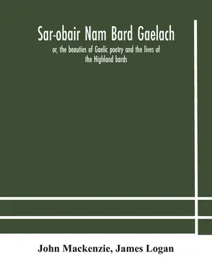 Sar-obair nam bard Gaelach: avagy a gael költészet szépségei és a felföldi bárdok élete; történeti és kritikai jegyzetekkel, valamint egy összefoglaló ismertetővel. - Sar-obair nam bard Gaelach: or, the beauties of Gaelic poetry and the lives of the Highland bards; with historical and critical notes, and a compr