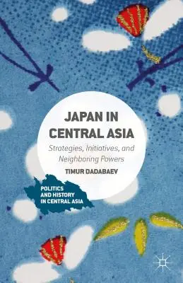 Japán Közép-Ázsiában: Stratégiák, kezdeményezések és szomszédos hatalmak - Japan in Central Asia: Strategies, Initiatives, and Neighboring Powers