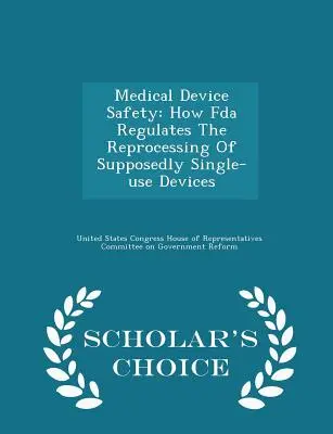 Orvostechnikai eszközök biztonsága: Hogyan szabályozza az FDA a feltételezhetően egyszer használatos eszközök újrafeldolgozását - Scholar's Choice Edition - Medical Device Safety: How FDA Regulates the Reprocessing of Supposedly Single-Use Devices - Scholar's Choice Edition