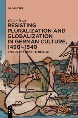 Ellenállás a pluralizáció és a globalizáció ellen a német kultúrában, 1490-1540: Egy hanyatló nemzet víziója - Resisting Pluralization and Globalization in German Culture, 1490-1540: Visions of a Nation in Decline