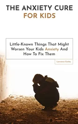 A szorongás gyógymód gyerekeknek: Alig ismert dolgok, amelyek ronthatják a gyerekek szorongását, és hogyan lehet őket kijavítani - The Anxiety Cure For Kids: Little-Known Things That Might Worsen Your Kids Anxiety And How To Fix Them