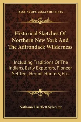 Historical Sketches Of Northern New York and The Adirondack Wilderness: Beleértve az indiánok, a korai felfedezők, az úttörő telepesek, a remeték hagyományait. - Historical Sketches Of Northern New York And The Adirondack Wilderness: Including Traditions Of The Indians, Early Explorers, Pioneer Settlers, Hermit