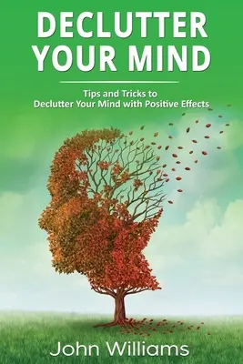 Declutter Your Mind: Tippek és trükkök az elméd pozitív hatású rendbetételéhez - Declutter Your Mind: Tips and Tricks to Declutter Your Mind with Positive Effects