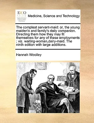 The Compleat Servant-Maid: Vagy a fiatal leány és család mindennapi kísérője. Útmutatás, hogyan tudják magukat e munkakörök bármelyikére alkalmassá tenni. - The Compleat Servant-Maid: Or, the Young Maiden's and Family's Daily Companion. Directing Them How They May Fit Themselves for Any of These Emplo