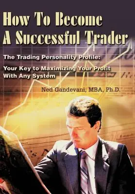 Hogyan legyél sikeres kereskedő: A kereskedői személyiségprofil: A kulcs a profit maximalizálásához bármilyen rendszerrel - How To Become A Successful Trader: The Trading Personality Profile: Your Key to Maximizing Your Profit With Any System