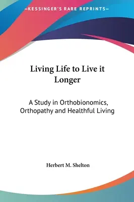 Élni az életet, hogy tovább élhessünk: A Study in Orthobionomics, Orthopathy and Healthful Living (Tanulmány az ortobionomikáról, az ortopátiáról és az egészséges életmódról) - Living Life to Live it Longer: A Study in Orthobionomics, Orthopathy and Healthful Living