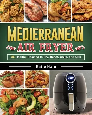 Az egyszerű mediterrán diéta légsütő szakácskönyve: Ízletes és egyedi receptek a fogyáshoz, az energiaszerzéshez és a jó közérzethez - The Easy Mediterranean Diet Air Fryer Cookbook: Tasty and Unique Recipes to Lose Weight, Gain Energy and Feel Great in Your Body