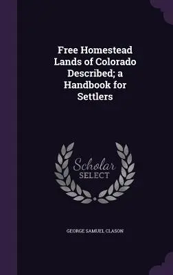 Colorado szabad földterületeinek leírása; kézikönyv a telepesek számára - Free Homestead Lands of Colorado Described; a Handbook for Settlers