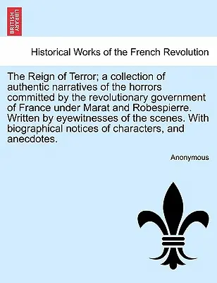 The Reign of Terror; A Collection of Authentic Narratives of the Horrors Committed by the Revolutionary Government of France Under Marat and Robespier (Vláda teroru; sbírka autentických vyprávění o hrůzách spáchaných francouzskou revoluční vládou pod vedením Marata a Robespiera) - The Reign of Terror; A Collection of Authentic Narratives of the Horrors Committed by the Revolutionary Government of France Under Marat and Robespier