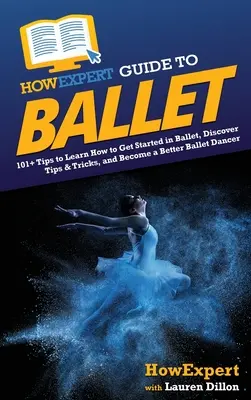 HowExpert Guide to Ballet: 101+ tipp a balett elkezdéséhez, tippek és trükkök felfedezéséhez, és hogy jobb balett-táncos váljon belőle - HowExpert Guide to Ballet: 101+ Tips to Learn How to Get Started in Ballet, Discover Tips & Tricks, and Become a Better Ballet Dancer