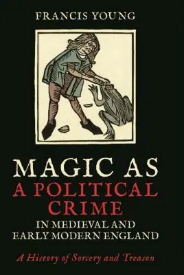 A mágia mint politikai bűncselekmény a középkori és kora újkori Angliában: A varázslás és az árulás története - Magic as a Political Crime in Medieval and Early Modern England: A History of Sorcery and Treason