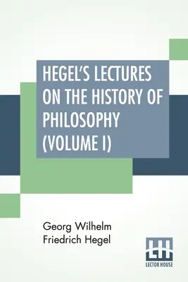 Hegel előadásai a filozófia történetéről (I. kötet): In Three Volumes - Vol. I. Trans. A német nyelvből E. S. Haldane, Frances H. Simson - Hegel's Lectures On The History Of Philosophy (Volume I): In Three Volumes - Vol. I. Trans. From The German By E. S. Haldane, Frances H. Simson