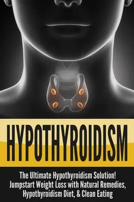 Hypothyreosis: A végső - Hypothyreosis Solution! Jumpstart fogyás természetes gyógymódokkal, pajzsmirigy alulműködés diéta, & Clean Eati - Hypothyroidism: The Ultimate - Hypothyroidism Solution! Jumpstart Weight Loss With Natural Remedies, Hypothyroidism Diet, & Clean Eati