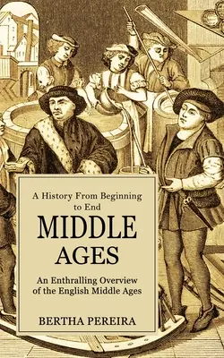 Középkor: Történelem az elejétől a végéig (Az angol középkor lenyűgöző áttekintése) - Middle Ages: A History From Beginning to End (An Enthralling Overview of the English Middle Ages)