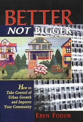 Better Not Bigger (Jobb, nem nagyobb): Hogyan vegyük kézbe a városi növekedés irányítását és javítsuk a közösségünket? - Better Not Bigger: How to Take Control of Urban Growth and Improve Your Community