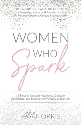 Nők, akik szikráznak: 12 lépés a boldogság katapultálásához, az önbizalom ápolásához és az életcél felfedezéséhez - Women Who Spark: 12 Steps to Catapult Happiness, Cultivate Confidence, and Discover the Purpose of Your Life