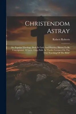 Christendom Astray: Or, Popular Theology, Both in Faith and Practice, Sheown To Be Unscriptural. 18 Lects. Orig. Publ. Mint 