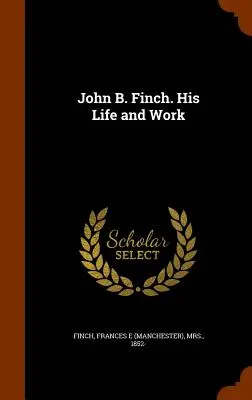 John B. Finch. Élete és munkássága (Finch Frances E. (Manchester)) - John B. Finch. His Life and Work (Finch Frances E. (Manchester))