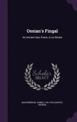 Ossian Fingalja: Egy ősi epikus költemény, hat könyvben - Ossian's Fingal: An Ancient Epic Poem, in six Books