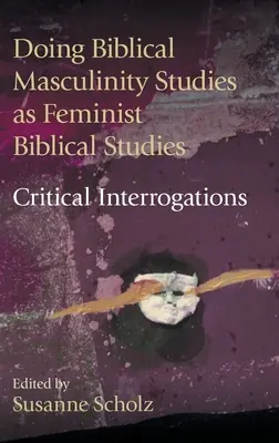 A bibliai férfiasságtudományok feminista bibliatudományként való művelése? Critical Interrogations - Doing Biblical Masculinity Studies as Feminist Biblical Studies?: Critical Interrogations