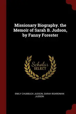 Misszionárius életrajz. Sarah B. Judson emlékiratai, írta Fanny Forester - Missionary Biography. the Memoir of Sarah B. Judson, by Fanny Forester