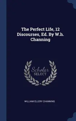 A tökéletes élet, 12 beszéd, szerk. By W.h. Channing - The Perfect Life, 12 Discourses, Ed. By W.h. Channing