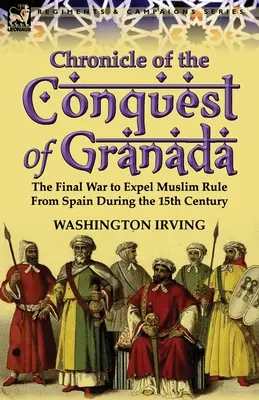 Granada meghódításának krónikája: A muzulmán uralom Spanyolországból való kiűzéséért vívott végső háború a 15. században - Chronicle of the Conquest of Granada: The Final War to Expel Muslim Rule from Spain During the 15th Century