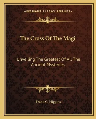 A bölcsek keresztje: A legnagyobb ősi misztérium leleplezése - The Cross Of The Magi: Unveiling The Greatest Of All The Ancient Mysteries