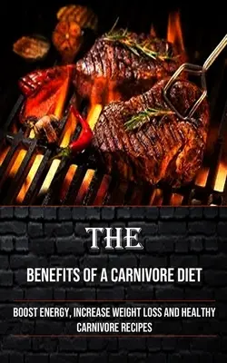 A húsevő étrend előnyei: A húsevő étrend: Fokozza az energiát, növelje a fogyást és egészséges húsevő receptek - The Benefits of a Carnivore Diet: Boost Energy, Increase Weight Loss and Healthy Carnivore Recipes