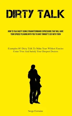 Piszkos beszéd: Hogyan beszélj csúnyán olyan egyszerű kifejezésekkel, hogy a házastársad könyörögni fog neked a ma esti szexért - Dirty Talk: How To Talk Nasty Using Straightforward Expressions That Will Have Your Spouse Pleading With You To Have Tonight's Sex