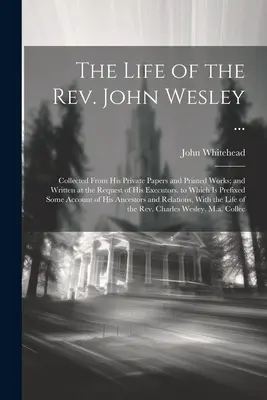 The Life of the Rev. John Wesley ...: Összegyűjtve magánirataiból és nyomtatott műveiből; és végrendelkezőinek kérésére íródott. amelyhez pr. - The Life of the Rev. John Wesley ...: Collected From His Private Papers and Printed Works; and Written at the Request of His Executors. to Which Is Pr