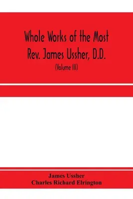 James Ussher, D.D., Armagh érseke és egész Írország prímása teljes művei, most először összegyűjtve, életrajzzal együtt. - Whole works of the Most Rev. James Ussher, D.D., Lord Archbishop of Armagh, and Primate of all Ireland. now for the first time collected, with a life