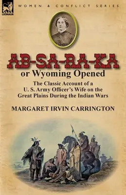 AB-Sa-Ra-Ka avagy Wyoming megnyílt: Az amerikai hadsereg egyik tisztjének felesége a Nagy-síkságon az indiánháborúk idején. - AB-Sa-Ra-Ka or Wyoming Opened: The Classic Account of A U. S. Army Officer's Wife on the Great Plains During the Indian Wars