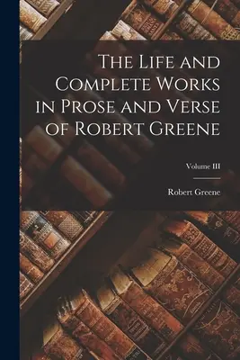 Robert Greene élete és összes művei prózában és versben; III. kötet - The Life and Complete Works in Prose and Verse of Robert Greene; Volume III