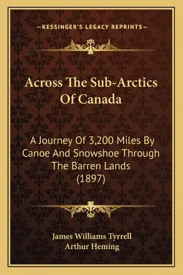 Kanada szubarktikus területein keresztül: A Journey Of 3,200 Miles By Canoe And Snowshoe Through the Barren Lands (1897) - Across The Sub-Arctics Of Canada: A Journey Of 3,200 Miles By Canoe And Snowshoe Through The Barren Lands (1897)