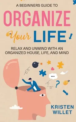 A Beginners Guide To Organizing Your Life: Relax and Unwind with an Organized House, Life, and Mind (Pihenjen és lazítson egy szervezett házzal, élettel és elmével) - A Beginners Guide To Organizing Your Life: Relax and Unwind with an Organized House, Life, and Mind