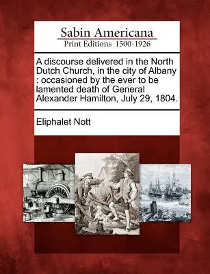 Az Albany városában, az észak-holland templomban tartott beszéd: Alexander Hamilton tábornok halála miatt tartott beszédet, amelyet Alexander Hamilton tábornok halála, július - A Discourse Delivered in the North Dutch Church, in the City of Albany: Occasioned by the Ever to Be Lamented Death of General Alexander Hamilton, Jul