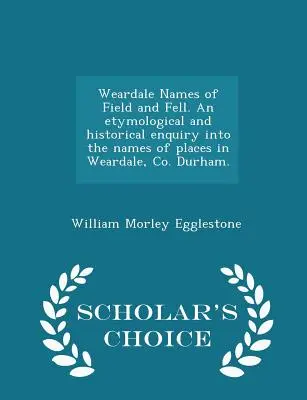 Weardale Names of Field and Fell. an Etymological and Historical Enquiry Into the Names of Places in Weardale, Co. Durham. - Scholar's Choice Edition