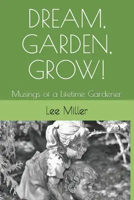 Álom, kert, növekedés!: Egy életre szóló kertész gondolatai - Dream, Garden, Grow!: Musings of a Lifetime Gardener