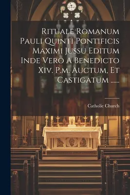 Rituale Romanum Pauli Quinti Pontificis Maximi Jussu Editum Inde Vero A Benedicto Xiv. P.m. Auctum, Et Castigatum ...... ...... - Rituale Romanum Pauli Quinti Pontificis Maximi Jussu Editum Inde Vero A Benedicto Xiv. P.m. Auctum, Et Castigatum ......