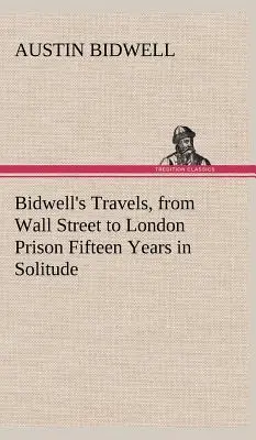 Bidwell utazásai, a Wall Streetről a londoni börtönbe Tizenöt év magányban - Bidwell's Travels, from Wall Street to London Prison Fifteen Years in Solitude