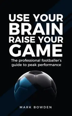 Use Your Brain Raise Your Game: A profi labdarúgó útmutatója a csúcsteljesítményhez - Use Your Brain Raise Your Game: The Professional Footballer's Guide to Peak Performance