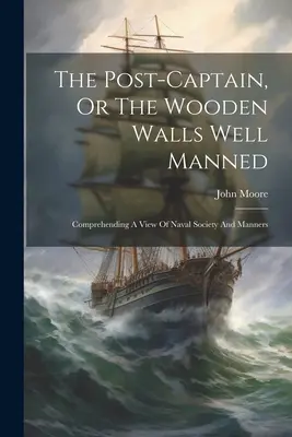 A postakapitány, avagy a fából faragott falak jól megrakva: A haditengerészeti társadalom és modor áttekintése - The Post-captain, Or The Wooden Walls Well Manned: Comprehending A View Of Naval Society And Manners